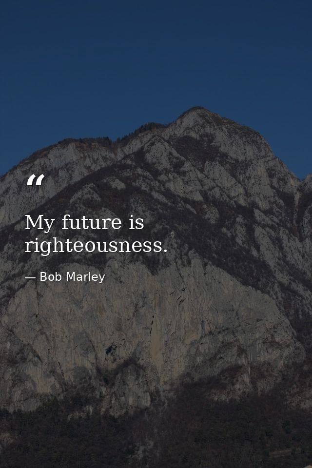 My future is righteousness. — Bob Marley