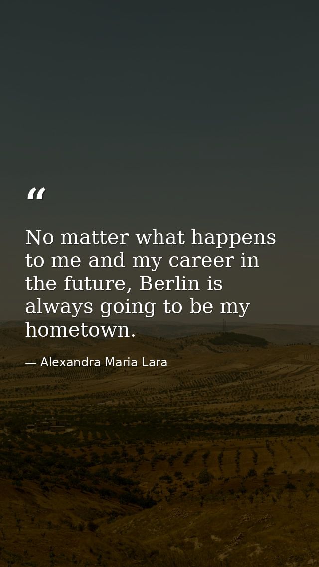 No matter what happens to me and my career in the future, Berlin is always going to be my hometown. — Alexandra Maria Lara