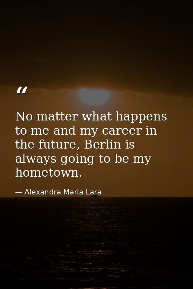 No matter what happens to me and my career in the future, Berlin is always going to be my hometown. — Alexandra Maria Lara