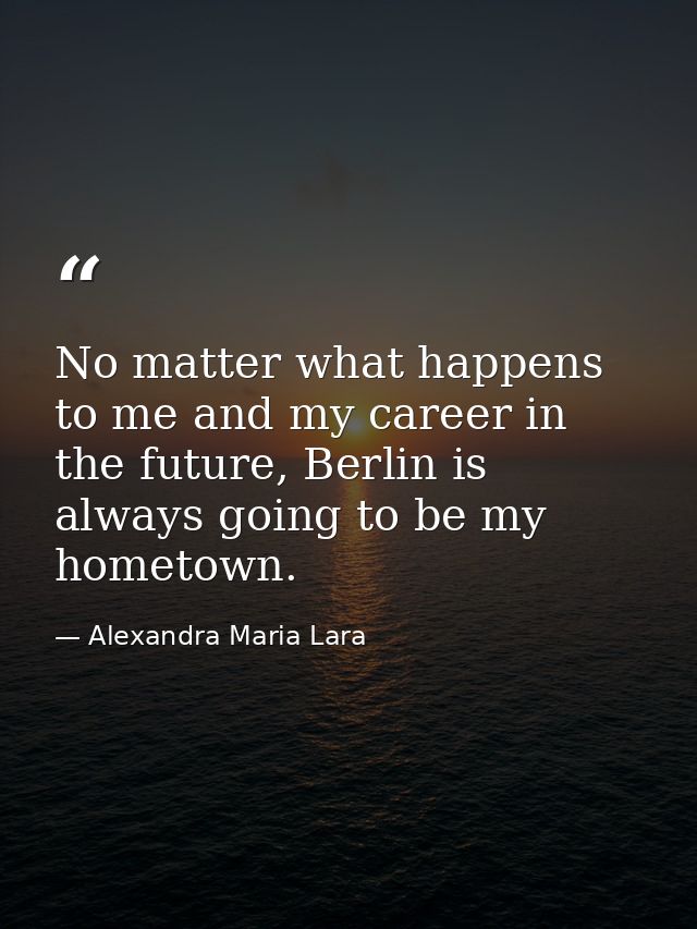 No matter what happens to me and my career in the future, Berlin is always going to be my hometown. — Alexandra Maria Lara