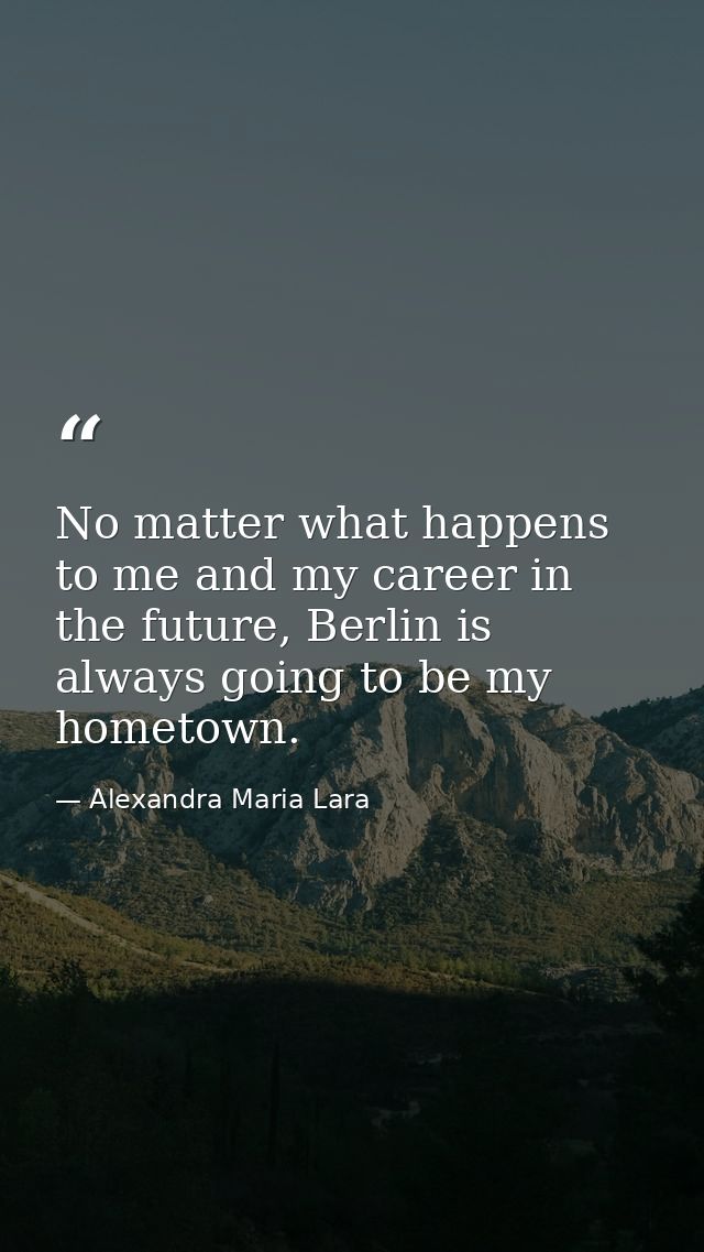 No matter what happens to me and my career in the future, Berlin is always going to be my hometown. — Alexandra Maria Lara
