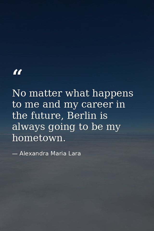 No matter what happens to me and my career in the future, Berlin is always going to be my hometown. — Alexandra Maria Lara