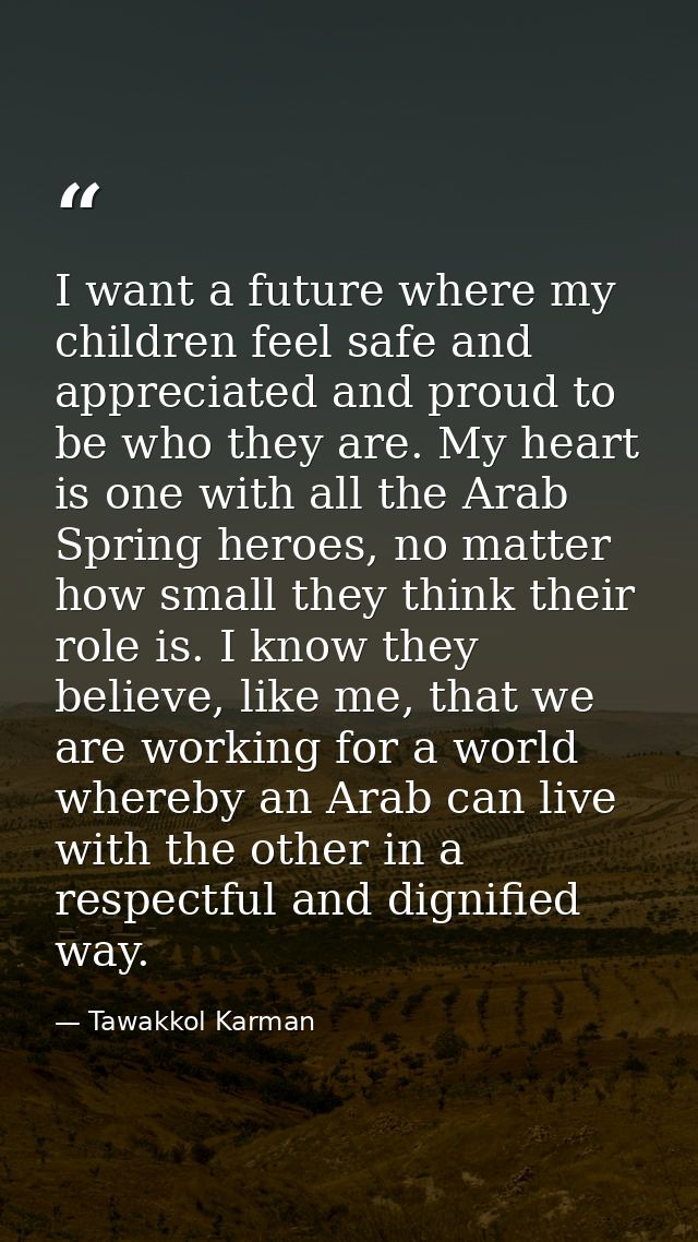 I want a future where my children feel safe and appreciated and proud to be who they are. My heart is one with all the A — Tawakkol Karman