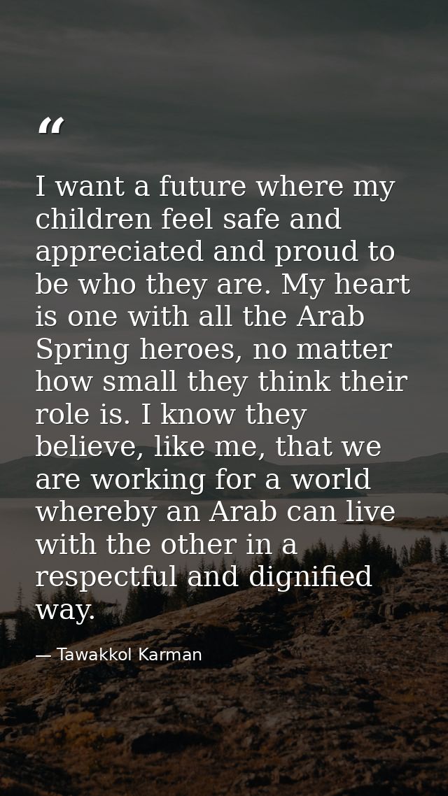 I want a future where my children feel safe and appreciated and proud to be who they are. My heart is one with all the A — Tawakkol Karman
