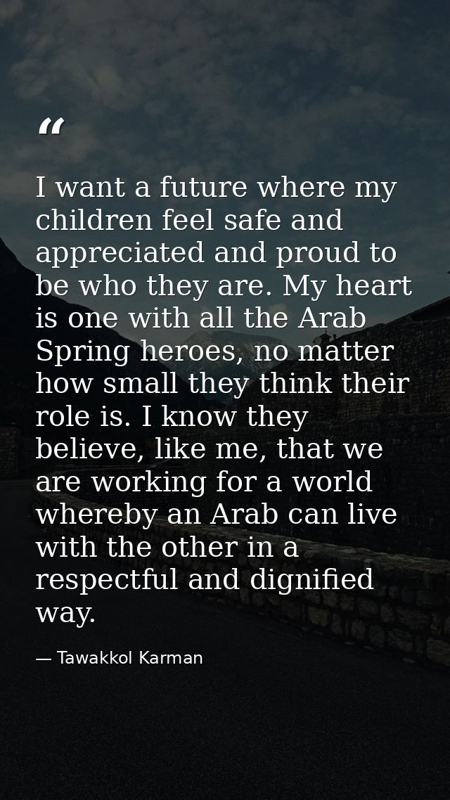 I want a future where my children feel safe and appreciated and proud to be who they are. My heart is one with all the A — Tawakkol Karman