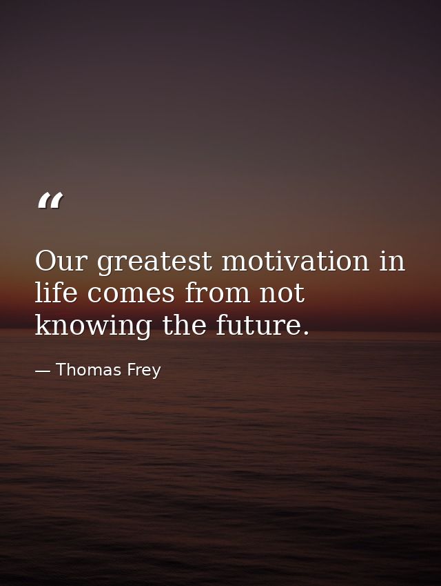 Our greatest motivation in life comes from not knowing the future. — Thomas Frey
