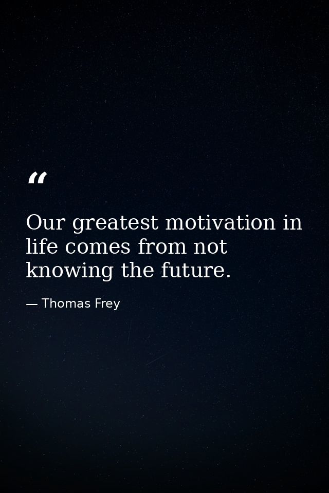 Our greatest motivation in life comes from not knowing the future. — Thomas Frey