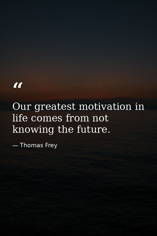 Our greatest motivation in life comes from not knowing the future. — Thomas Frey