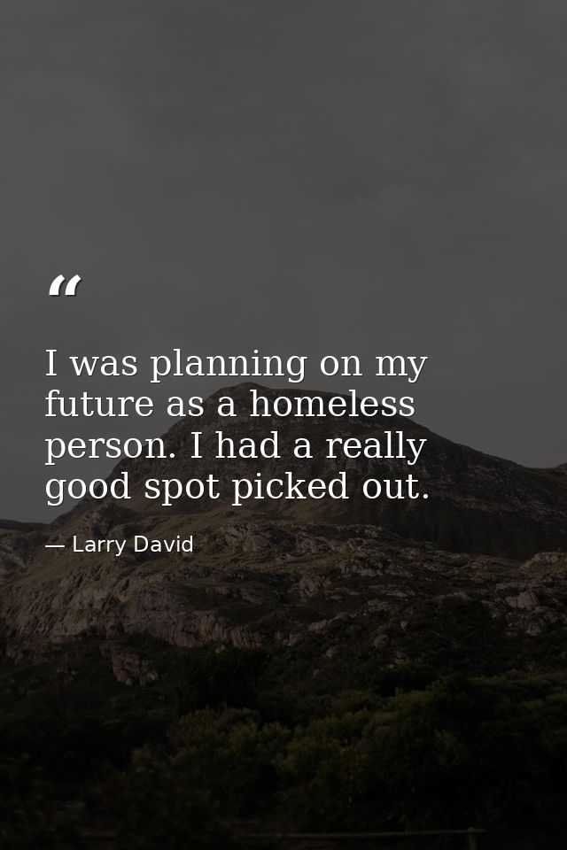 I was planning on my future as a homeless person. I had a really good spot picked out. — Larry David