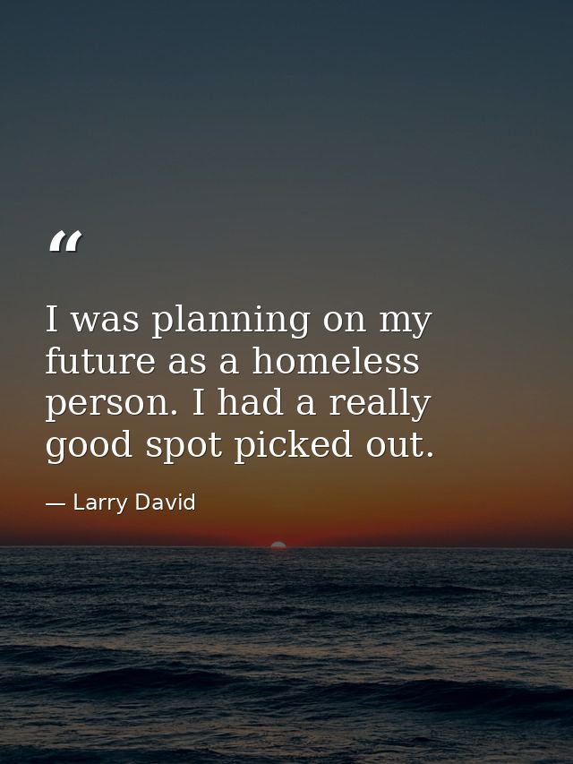 I was planning on my future as a homeless person. I had a really good spot picked out. — Larry David