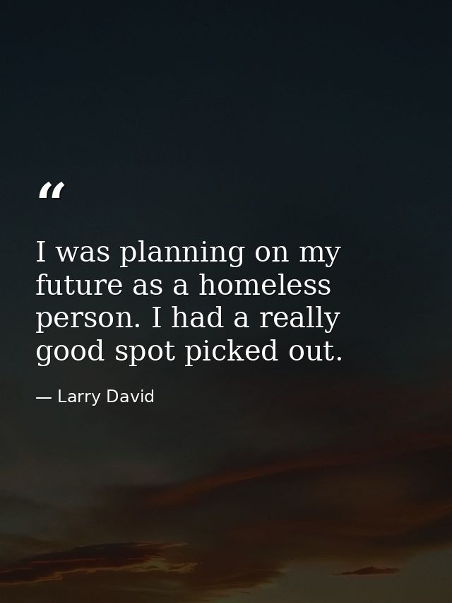 I was planning on my future as a homeless person. I had a really good spot picked out. — Larry David