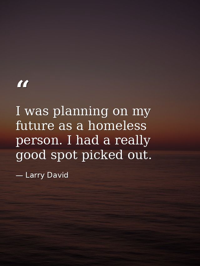 I was planning on my future as a homeless person. I had a really good spot picked out. — Larry David
