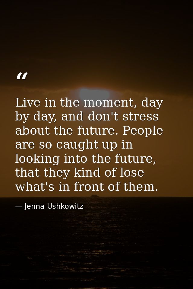 Live in the moment, day by day, and don't stress about the future. People are so caught up in looking into the future, t — Jenna Ushkowitz