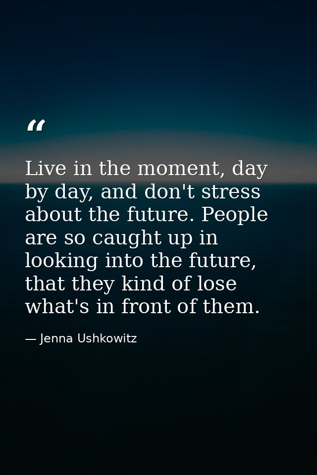 Live in the moment, day by day, and don't stress about the future. People are so caught up in looking into the future, t — Jenna Ushkowitz
