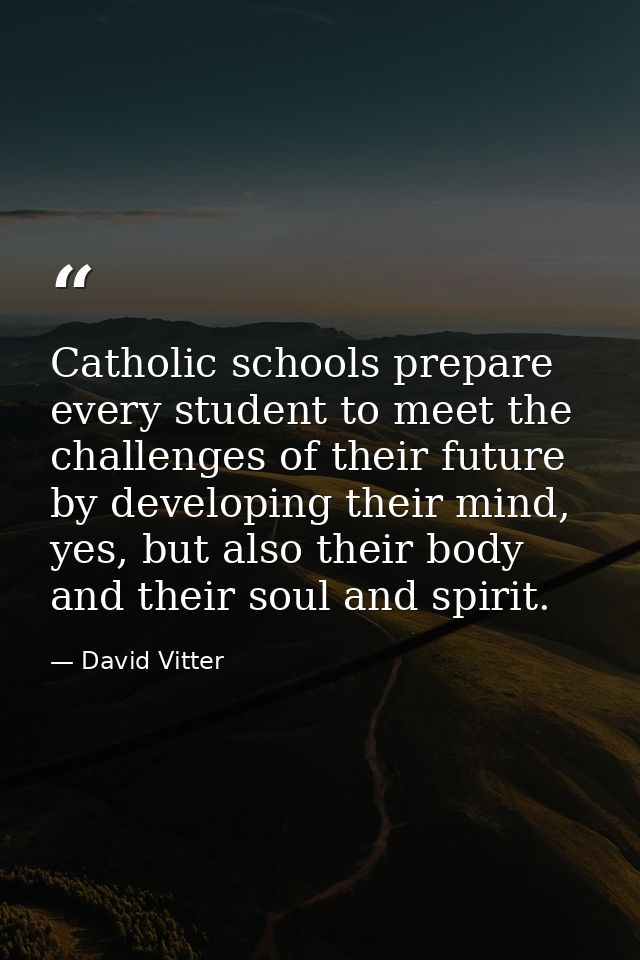 Catholic schools prepare every student to meet the challenges of their future by developing their mind, yes, but also th — David Vitter