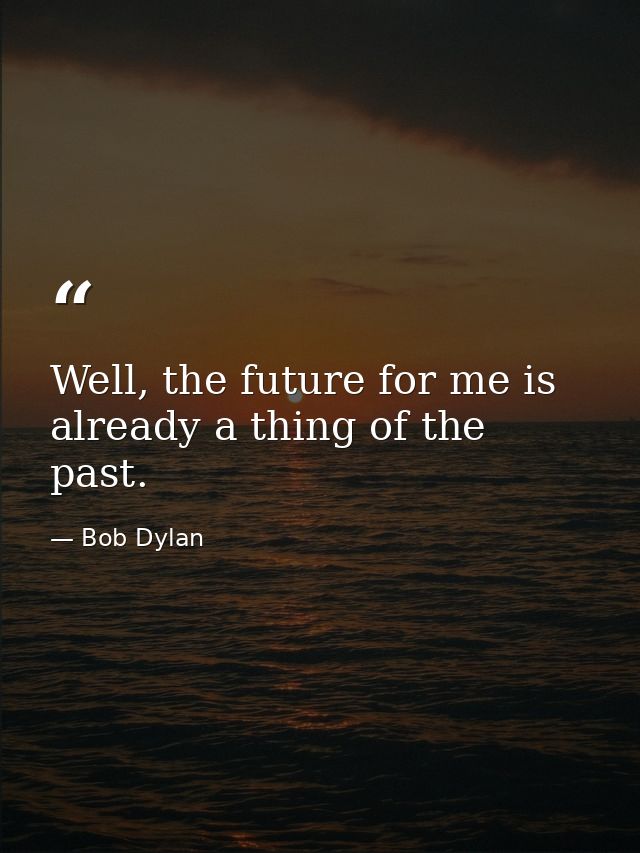Well, the future for me is already a thing of the past. — Bob Dylan