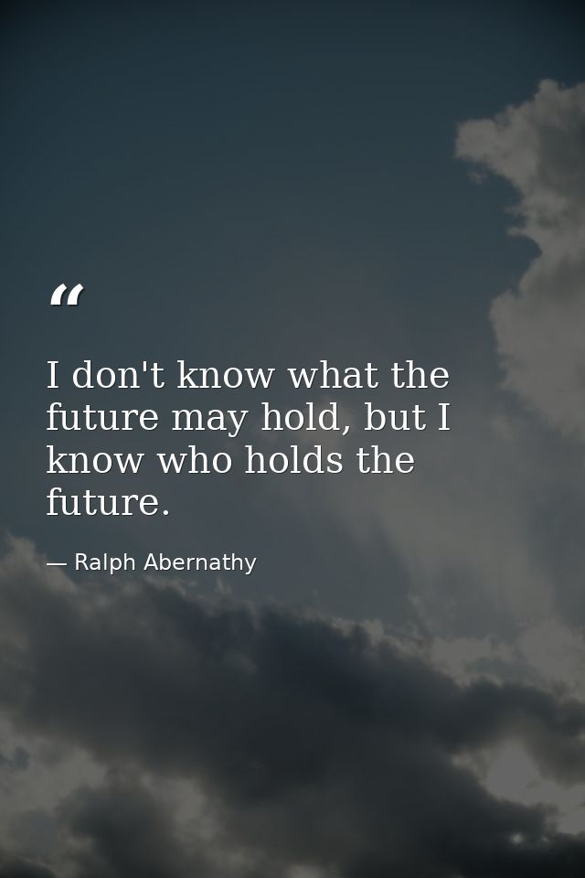 I don't know what the future may hold, but I know who holds the future. — Ralph Abernathy
