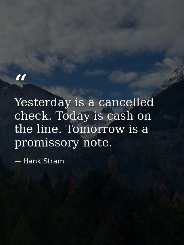 Yesterday is a cancelled check. Today is cash on the line. Tomorrow is a promissory note. — Hank Stram