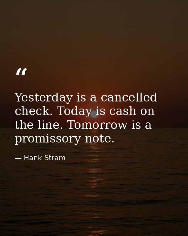 Yesterday is a cancelled check. Today is cash on the line. Tomorrow is a promissory note. — Hank Stram