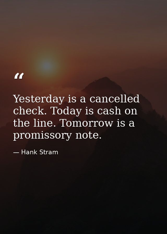 Yesterday is a cancelled check. Today is cash on the line. Tomorrow is a promissory note. — Hank Stram