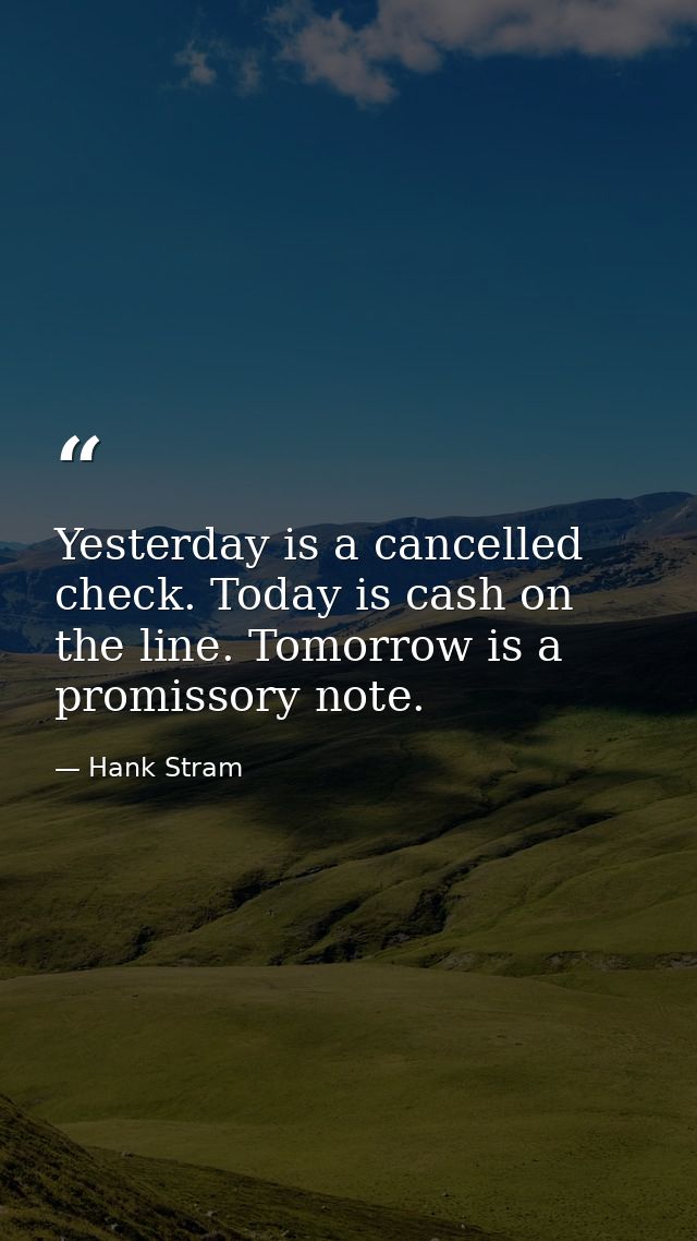 Yesterday is a cancelled check. Today is cash on the line. Tomorrow is a promissory note. — Hank Stram