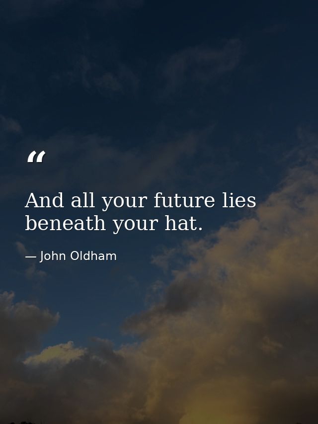 And all your future lies beneath your hat. — John Oldham