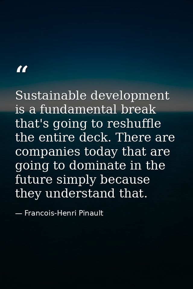 Sustainable development is a fundamental break that's going to reshuffle the entire deck. There are companies today that — Francois-Henri Pinault