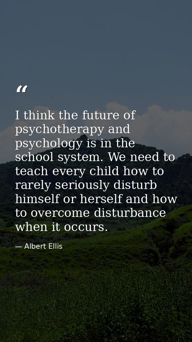 I think the future of psychotherapy and psychology is in the school system. We need to teach every child how to rarely s — Albert Ellis