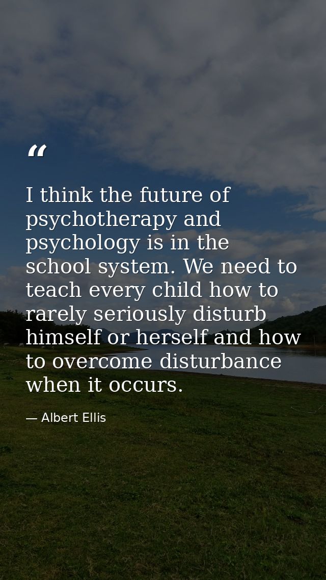 I think the future of psychotherapy and psychology is in the school system. We need to teach every child how to rarely s — Albert Ellis