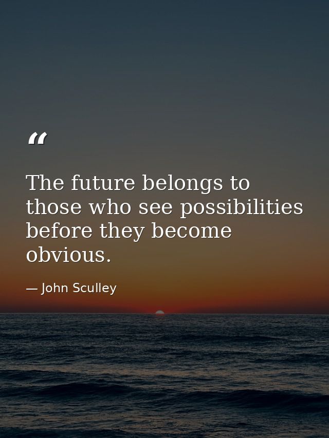 The future belongs to those who see possibilities before they become obvious. — John Sculley
