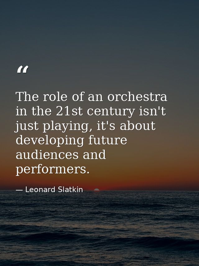 The role of an orchestra in the 21st century isn't just playing, it's about developing future audiences and performers. — Leonard Slatkin