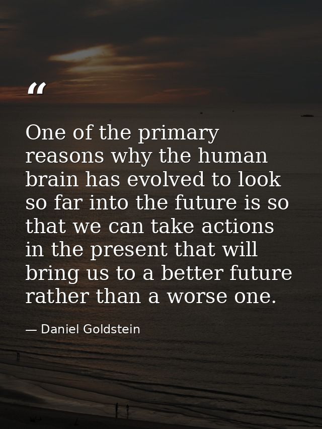 One of the primary reasons why the human brain has evolved to look so far into the future is so that we can take actions — Daniel Goldstein