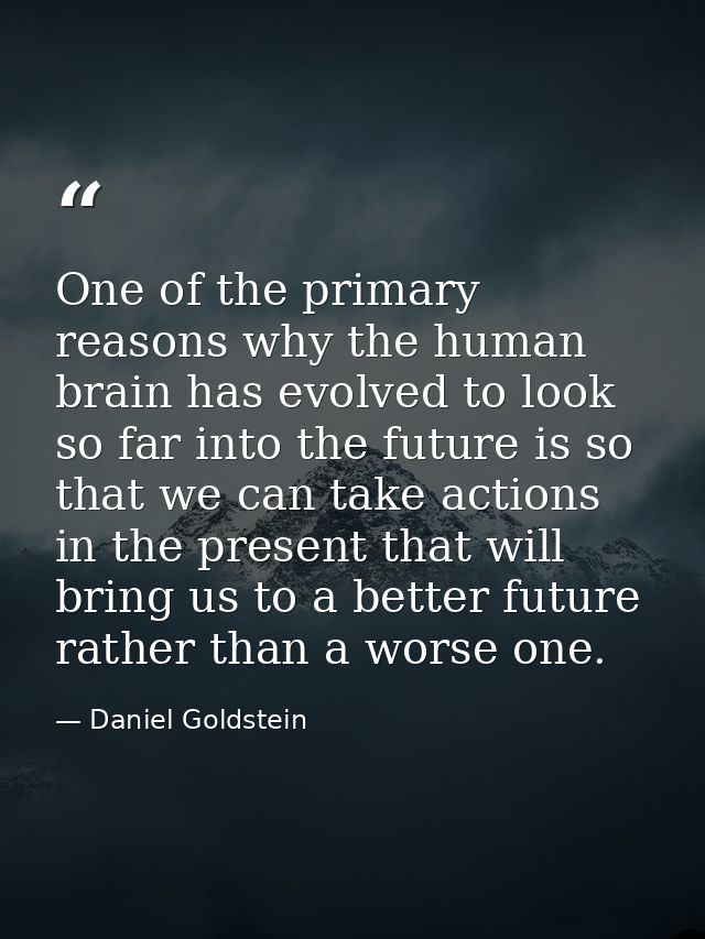 One of the primary reasons why the human brain has evolved to look so far into the future is so that we can take actions — Daniel Goldstein