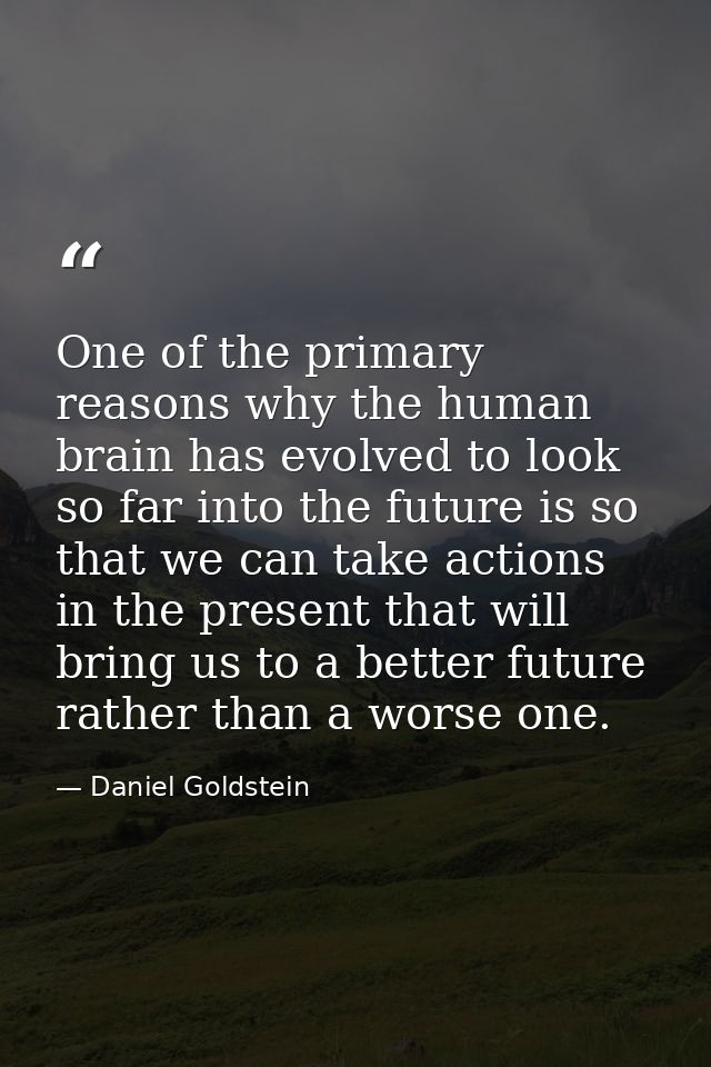 One of the primary reasons why the human brain has evolved to look so far into the future is so that we can take actions — Daniel Goldstein