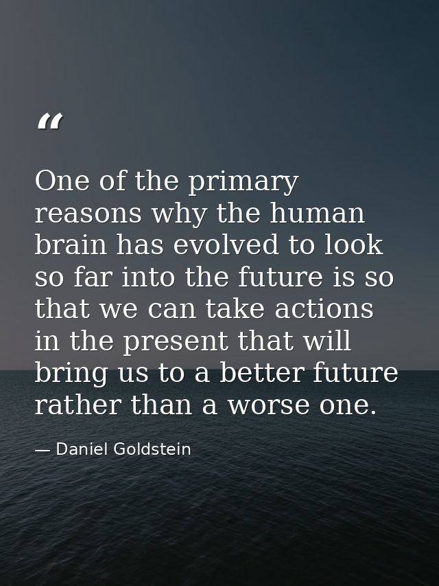 One of the primary reasons why the human brain has evolved to look so far into the future is so that we can take actions — Daniel Goldstein