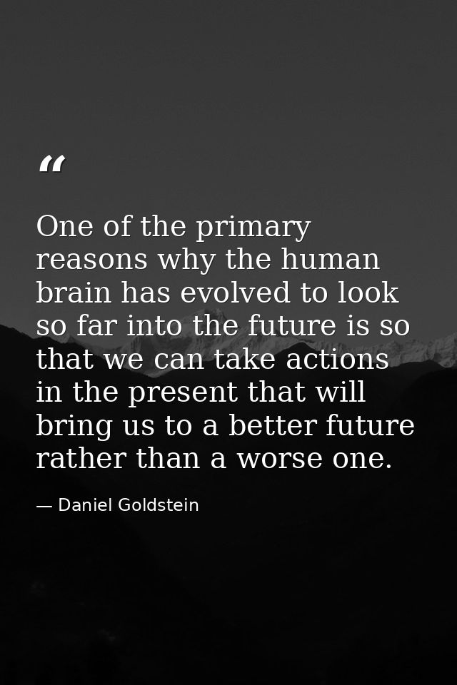 One of the primary reasons why the human brain has evolved to look so far into the future is so that we can take actions — Daniel Goldstein