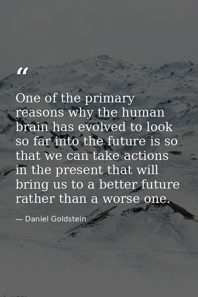 One of the primary reasons why the human brain has evolved to look so far into the future is so that we can take actions — Daniel Goldstein