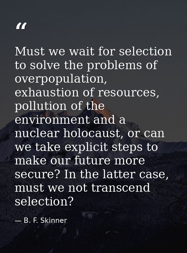 Must we wait for selection to solve the problems of overpopulation, exhaustion of resources, pollution of the environmen — B. F. Skinner