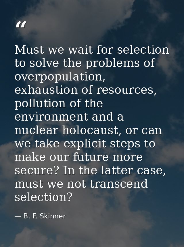 Must we wait for selection to solve the problems of overpopulation, exhaustion of resources, pollution of the environmen — B. F. Skinner