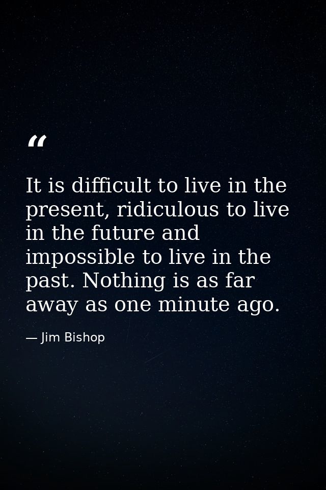 It is difficult to live in the present, ridiculous to live in the future and impossible to live in the past. Nothing is  — Jim Bishop