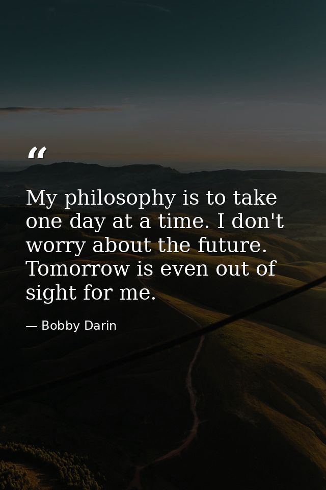 My philosophy is to take one day at a time. I don't worry about the future. Tomorrow is even out of sight for me. — Bobby Darin