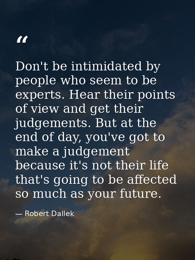 Don't be intimidated by people who seem to be experts. Hear their points of view and get their judgements. But at the en — Robert Dallek