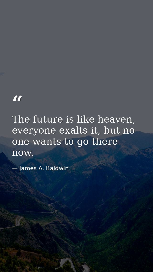 The future is like heaven, everyone exalts it, but no one wants to go there now. — James A. Baldwin