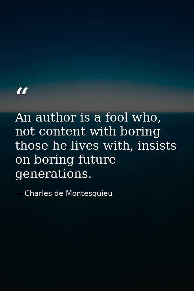 An author is a fool who, not content with boring those he lives with, insists on boring future generations. — Charles de Montesquieu