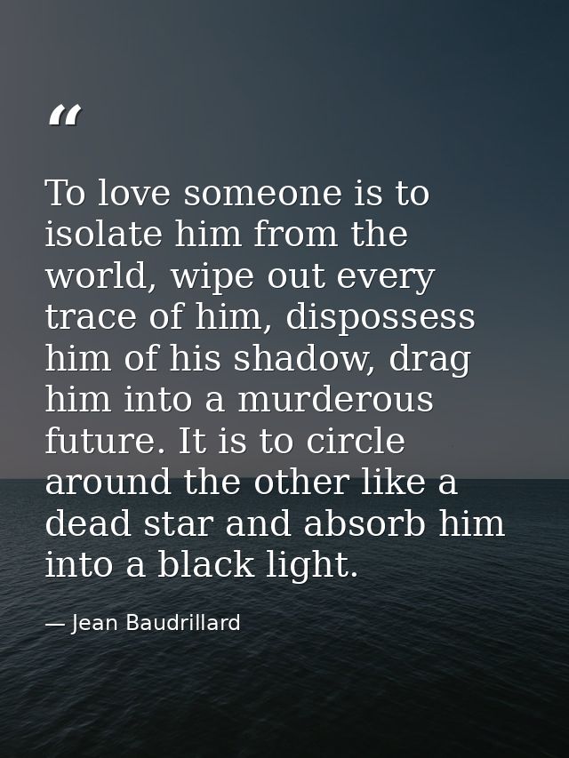 To love someone is to isolate him from the world, wipe out every trace of him, dispossess him of his shadow, drag him in — Jean Baudrillard