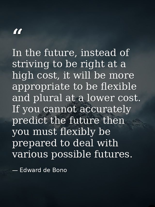 In the future, instead of striving to be right at a high cost, it will be more appropriate to be flexible and plural at  — Edward de Bono