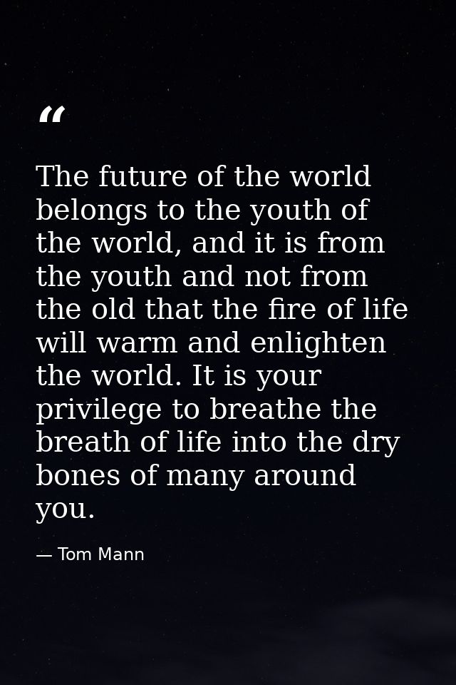 The future of the world belongs to the youth of the world, and it is from the youth and not from the old that the fire o — Tom Mann