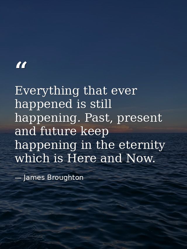 Everything that ever happened is still happening. Past, present and future keep happening in the eternity which is Here  — James Broughton