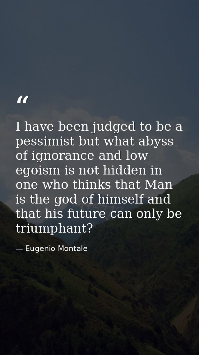 I have been judged to be a pessimist but what abyss of ignorance and low egoism is not hidden in one who thinks that Man — Eugenio Montale