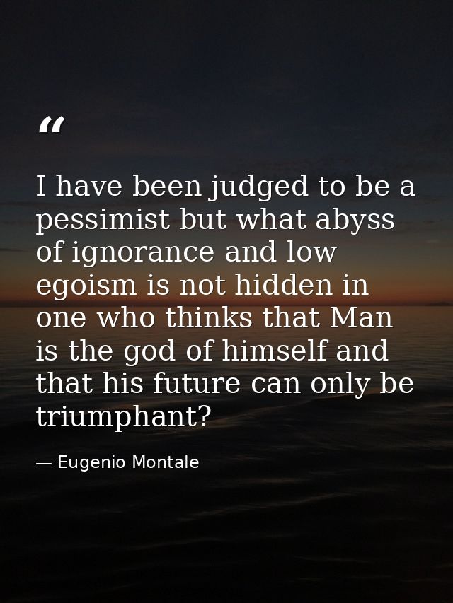 I have been judged to be a pessimist but what abyss of ignorance and low egoism is not hidden in one who thinks that Man — Eugenio Montale